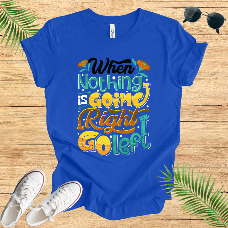 When Nothing Is Going Right Go Left T-Shirt